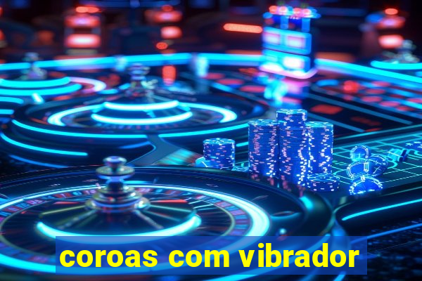 coroas com vibrador